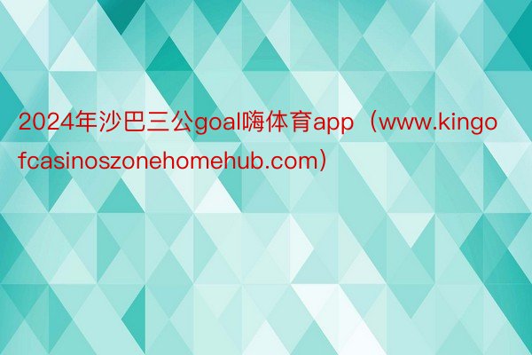 2024年沙巴三公goal嗨体育app（www.kingofcasinoszonehomehub.com）