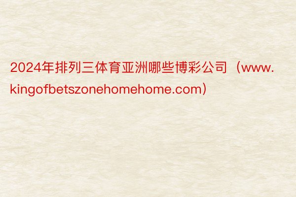 2024年排列三体育亚洲哪些博彩公司（www.kingofbetszonehomehome.com）