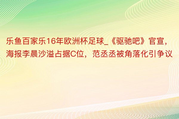 乐鱼百家乐16年欧洲杯足球_《驱驰吧》官宣，海报李晨沙溢占据C位，范丞丞被角落化引争议