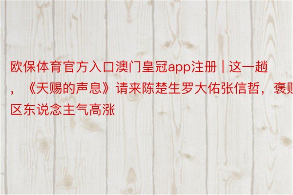 欧保体育官方入口澳门皇冠app注册 | 这一趟，《天赐的声息》请来陈楚生罗大佑张信哲，褒贬区东说念主气高涨