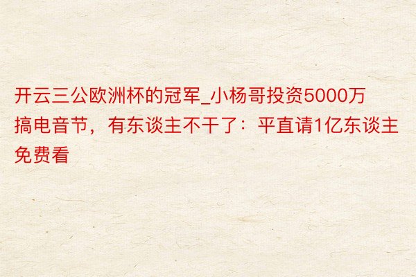 开云三公欧洲杯的冠军_小杨哥投资5000万搞电音节，有东谈主不干了：平直请1亿东谈主免费看