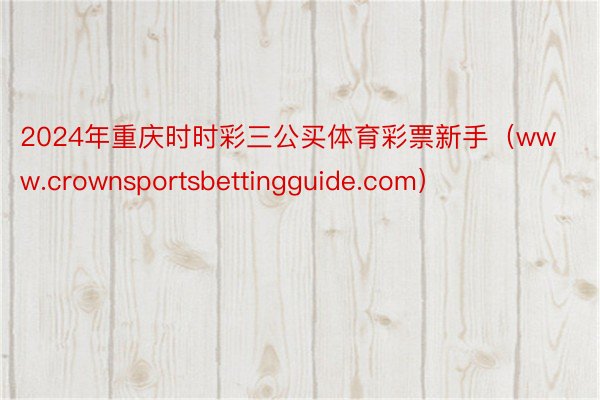 2024年重庆时时彩三公买体育彩票新手（www.crownsportsbettingguide.com）