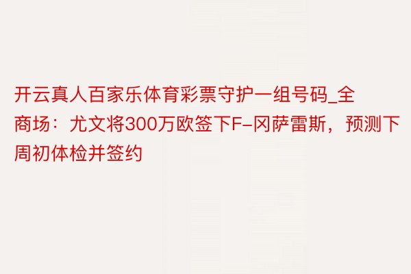 开云真人百家乐体育彩票守护一组号码_全商场：尤文将300万欧签下F-冈萨雷斯，预测下周初体检并签约