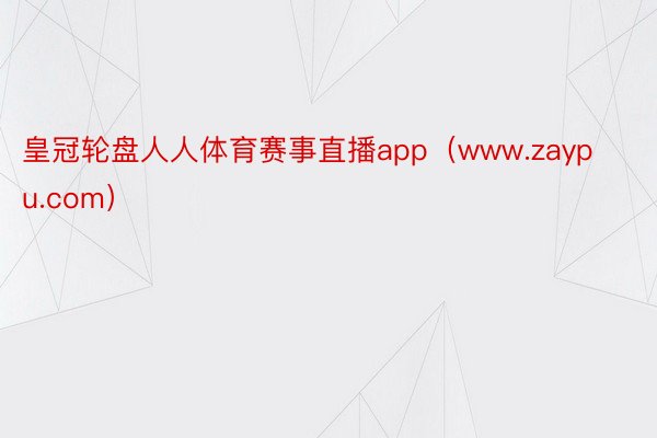 皇冠轮盘人人体育赛事直播app（www.zaypu.com）