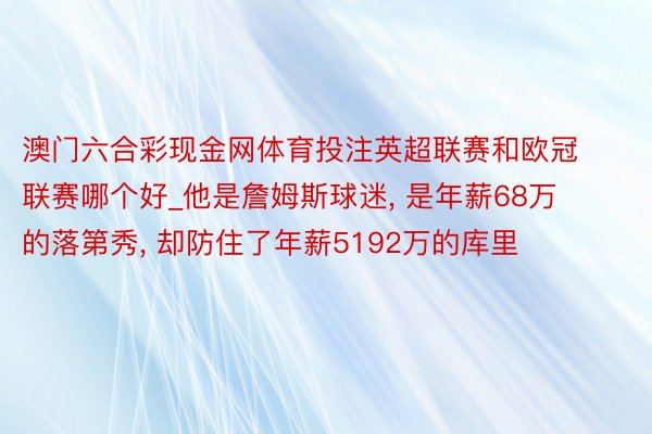 澳门六合彩现金网体育投注英超联赛和欧冠联赛哪个好_他是詹姆斯球迷， 是年薪68万的落第秀， 却防住了年薪5192万的库里