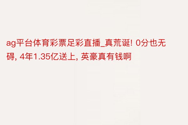 ag平台体育彩票足彩直播_真荒诞! 0分也无碍, 4年1.35亿送上, 英豪真有钱啊