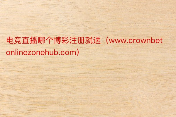 电竞直播哪个博彩注册就送（www.crownbetonlinezonehub.com）