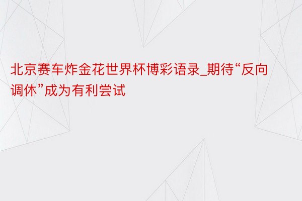 北京赛车炸金花世界杯博彩语录_期待“反向调休”成为有利尝试