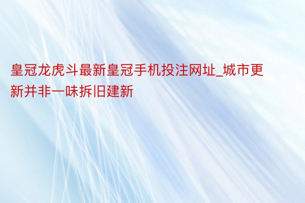 皇冠龙虎斗最新皇冠手机投注网址_城市更新并非一味拆旧建新