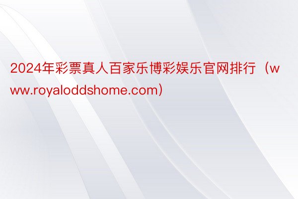 2024年彩票真人百家乐博彩娱乐官网排行（www.royaloddshome.com）