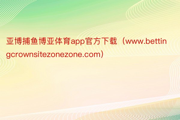 亚博捕鱼博亚体育app官方下载（www.bettingcrownsitezonezone.com）