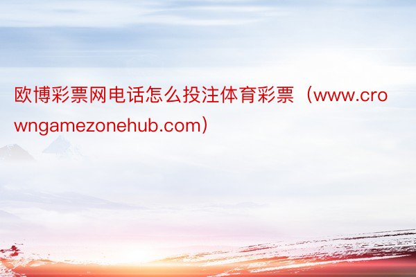 欧博彩票网电话怎么投注体育彩票（www.crowngamezonehub.com）