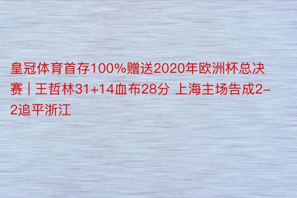 皇冠体育首存100%赠送2020年欧洲杯总决赛 | 王哲林31+14血布28分 上海主场告成2-2追平浙江