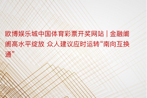 欧博娱乐城中国体育彩票开奖网站 | 金融阛阓高水平绽放 众人建议应时运转“南向互换通”