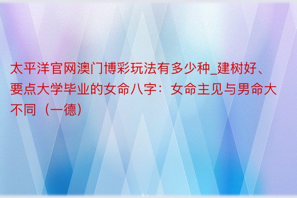 太平洋官网澳门博彩玩法有多少种_建树好、要点大学毕业的女命八字：女命主见与男命大不同（一德）