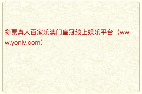 彩票真人百家乐澳门皇冠线上娱乐平台（www.yonlv.com）