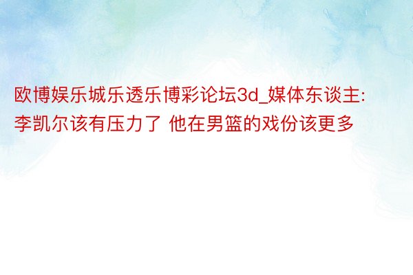 欧博娱乐城乐透乐博彩论坛3d_媒体东谈主:李凯尔该有压力了 他在男篮的戏份该更多