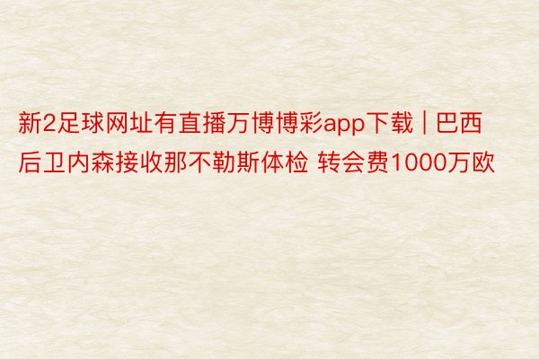 新2足球网址有直播万博博彩app下载 | 巴西后卫内森接收那不勒斯体检 转会费1000万欧