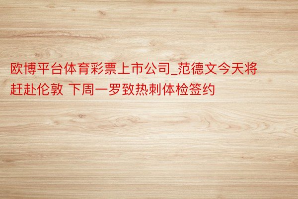 欧博平台体育彩票上市公司_范德文今天将赶赴伦敦 下周一罗致热刺体检签约