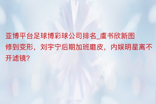 亚博平台足球博彩球公司排名_虞书欣新图修到变形，刘宇宁后期加班磨皮，内娱明星离不开滤镜？