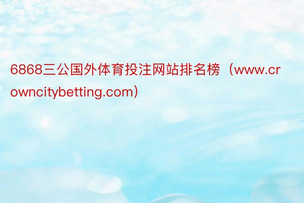 6868三公国外体育投注网站排名榜（www.crowncitybetting.com）