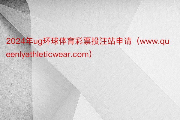 2024年ug环球体育彩票投注站申请（www.queenlyathleticwear.com）