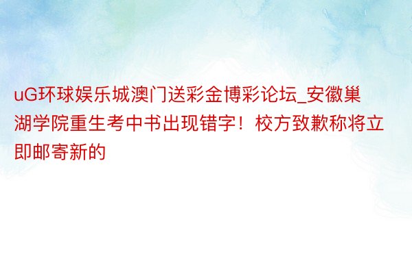 uG环球娱乐城澳门送彩金博彩论坛_安徽巢湖学院重生考中书出现错字！校方致歉称将立即邮寄新的