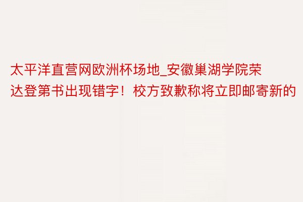 太平洋直营网欧洲杯场地_安徽巢湖学院荣达登第书出现错字！校方致歉称将立即邮寄新的