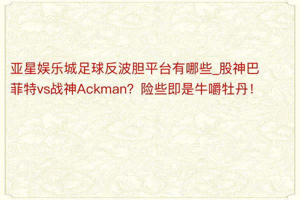 亚星娱乐城足球反波胆平台有哪些_股神巴菲特vs战神Ackman？险些即是牛嚼牡丹！