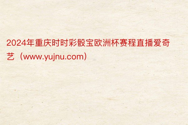 2024年重庆时时彩骰宝欧洲杯赛程直播爱奇艺（www.yujnu.com）