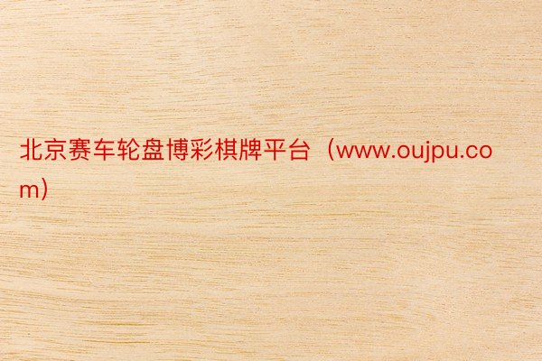 北京赛车轮盘博彩棋牌平台（www.oujpu.com）