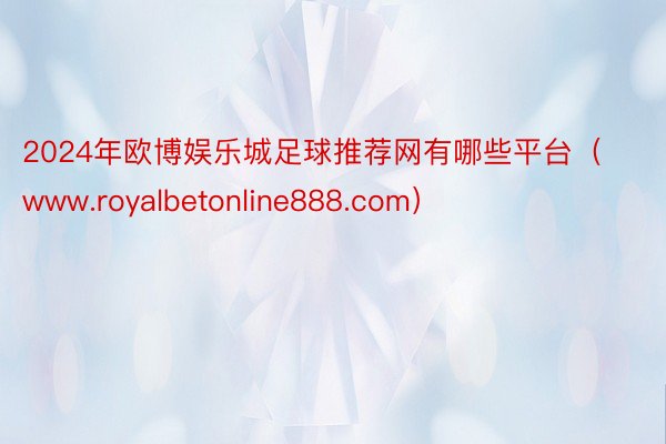 2024年欧博娱乐城足球推荐网有哪些平台（www.royalbetonline888.com）