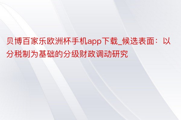 贝博百家乐欧洲杯手机app下载_候选表面：以分税制为基础的分级财政调动研究