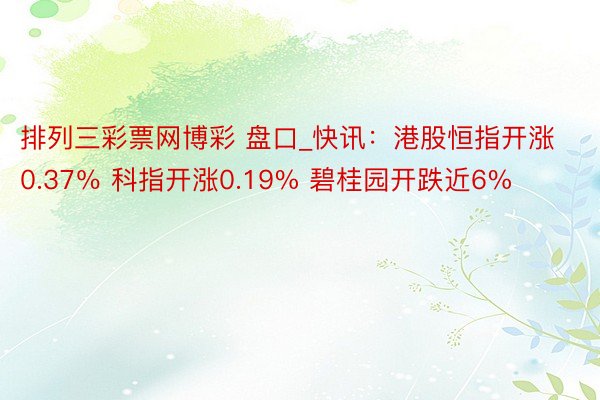 排列三彩票网博彩 盘口_快讯：港股恒指开涨0.37％ 科指开涨0.19% 碧桂园开跌近6%