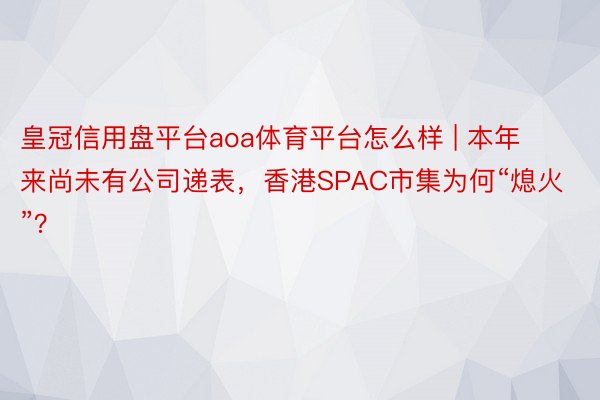 皇冠信用盘平台aoa体育平台怎么样 | 本年来尚未有公司递表，香港SPAC市集为何“熄火”？