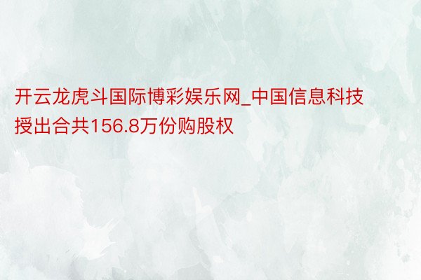 开云龙虎斗国际博彩娱乐网_中国信息科技授出合共156.8万份购股权