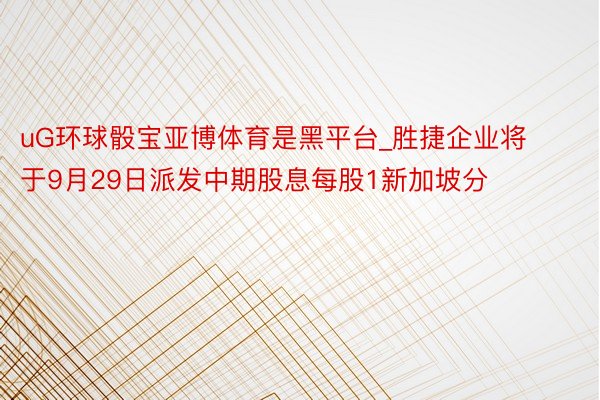 uG环球骰宝亚博体育是黑平台_胜捷企业将于9月29日派发中期股息每股1新加坡分