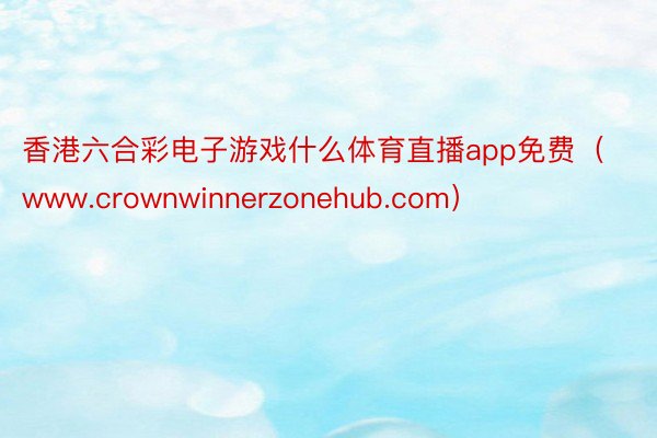 香港六合彩电子游戏什么体育直播app免费（www.crownwinnerzonehub.com）