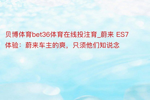 贝博体育bet36体育在线投注育_蔚来 ES7 体验：蔚来车主的爽，只须他们知说念