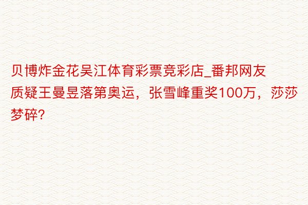 贝博炸金花吴江体育彩票竞彩店_番邦网友质疑王曼昱落第奥运，张雪峰重奖100万，莎莎梦碎？