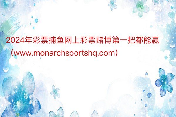 2024年彩票捕鱼网上彩票赌博第一把都能赢（www.monarchsportshq.com）