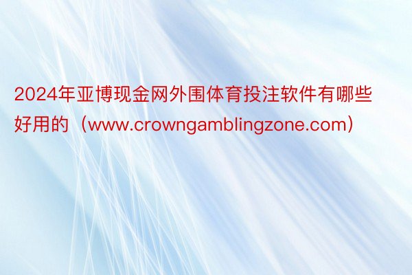 2024年亚博现金网外围体育投注软件有哪些好用的（www.crowngamblingzone.com）