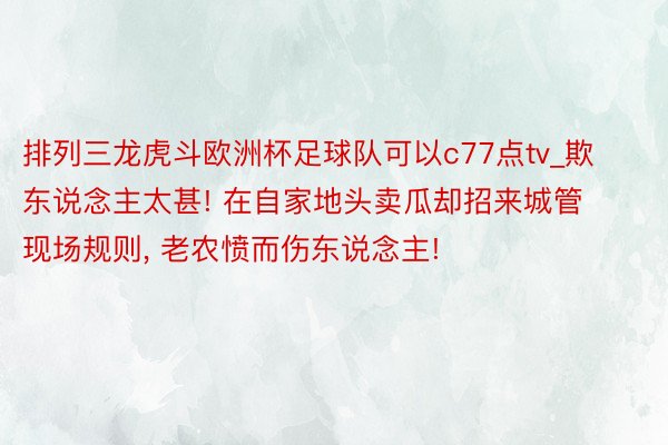 排列三龙虎斗欧洲杯足球队可以c77点tv_欺东说念主太甚! 在自家地头卖瓜却招来城管现场规则, 老农愤而伤东说念主!