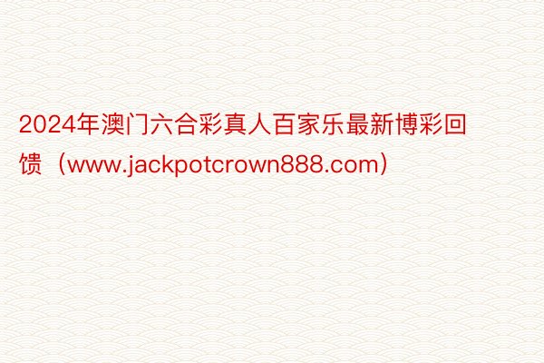 2024年澳门六合彩真人百家乐最新博彩回馈（www.jackpotcrown888.com）