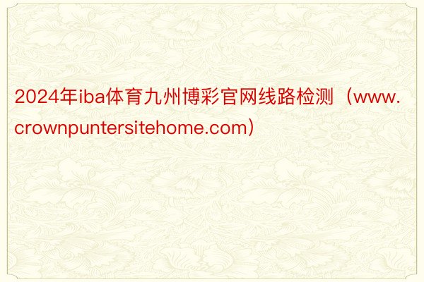 2024年iba体育九州博彩官网线路检测（www.crownpuntersitehome.com）