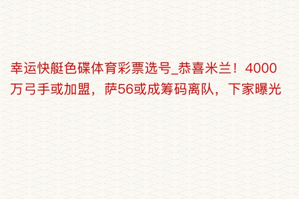 幸运快艇色碟体育彩票选号_恭喜米兰！4000万弓手或加盟，萨56或成筹码离队，下家曝光