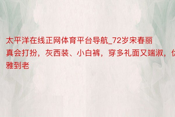 太平洋在线正网体育平台导航_72岁宋春丽真会打扮，灰西装、小白裤，穿多礼面又端淑，优雅到老