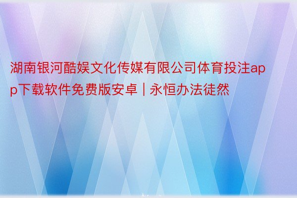 湖南银河酷娱文化传媒有限公司体育投注app下载软件免费版安卓 | 永恒办法徒然