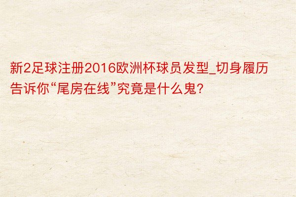 新2足球注册2016欧洲杯球员发型_切身履历告诉你“尾房在线”究竟是什么鬼？