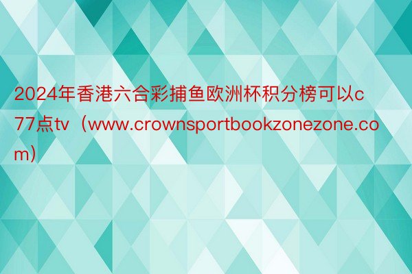 2024年香港六合彩捕鱼欧洲杯积分榜可以c77点tv（www.crownsportbookzonezone.com）